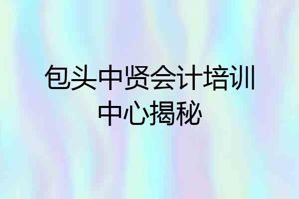 包头中贤会计培训中心揭秘