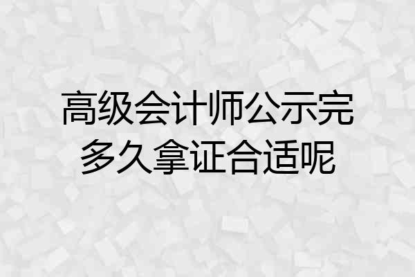 高级会计师公示完多久拿证合适呢