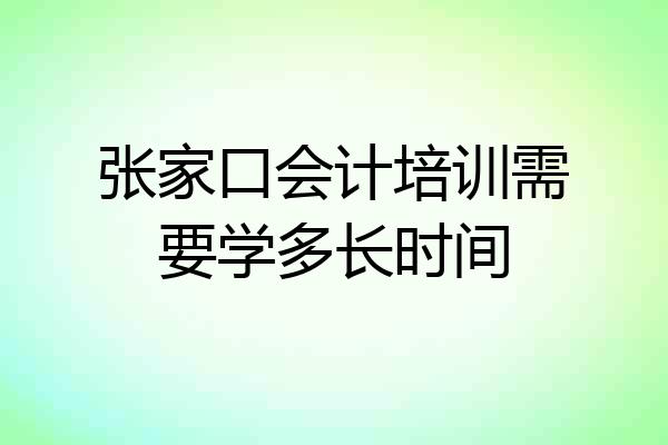 张家口会计培训需要学多长时间