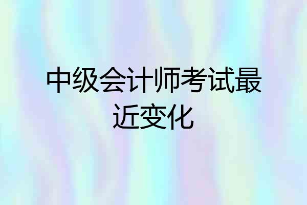 中级会计师考试最近变化