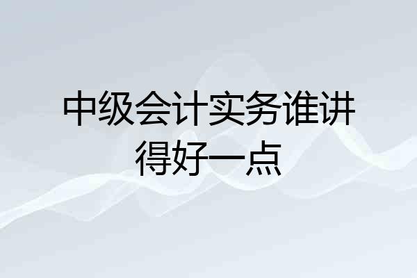 中级会计实务谁讲得好一点