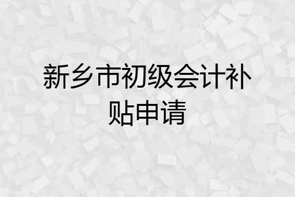 新乡市初级会计补贴申请