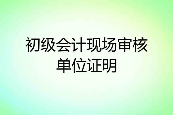 初级会计现场审核单位证明