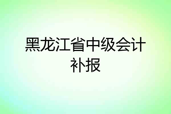 黑龙江省中级会计补报