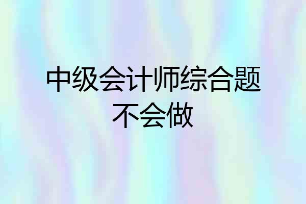 中级会计师综合题不会做