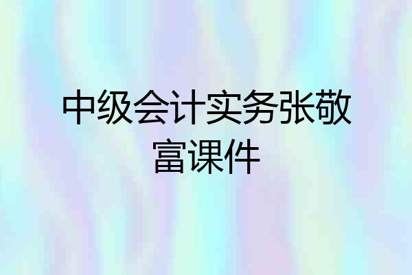 中级会计实务张敬富课件
