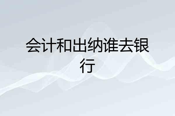 会计和出纳谁去银行