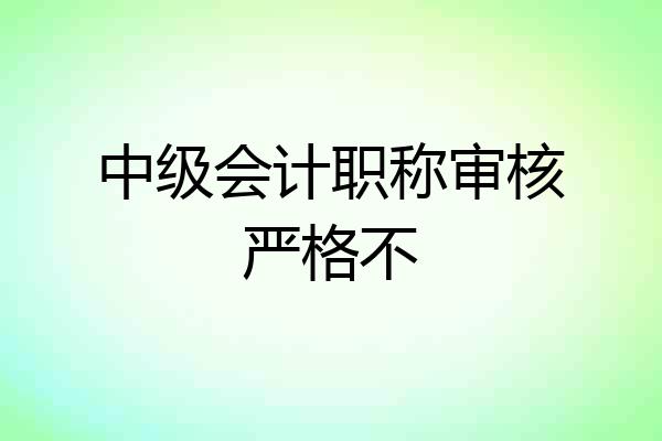 中级会计职称审核严格不