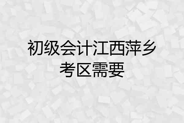 初级会计江西萍乡考区需要
