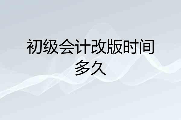 初级会计改版时间多久
