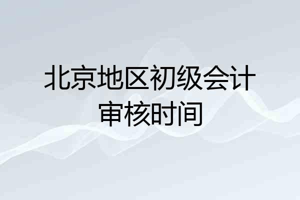 北京地区初级会计审核时间