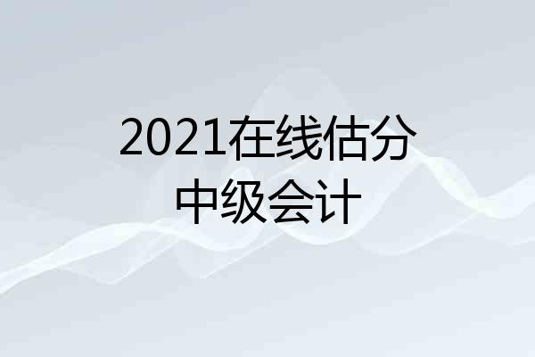 2021在线估分中级会计