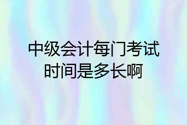中级会计每门考试时间是多长啊