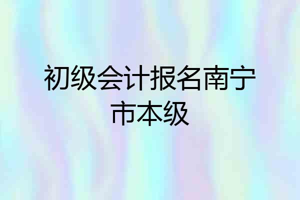 初级会计报名南宁市本级
