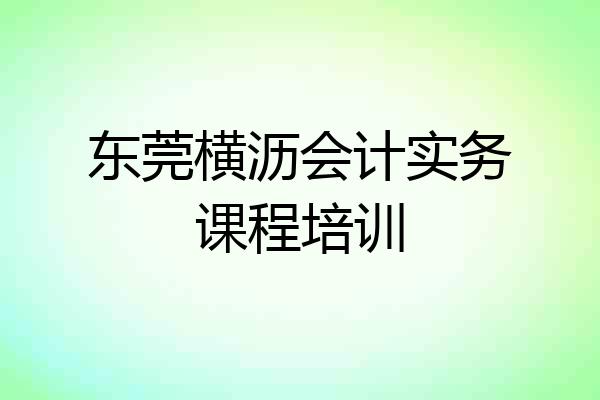 东莞横沥会计实务课程培训