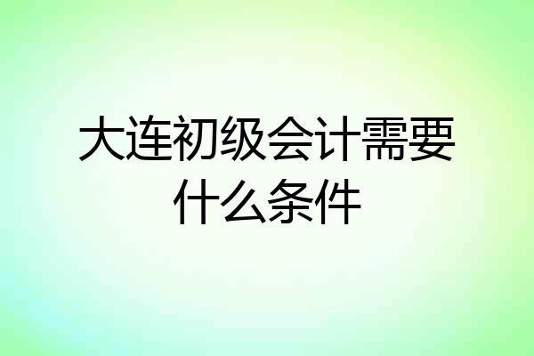 大连初级会计需要什么条件