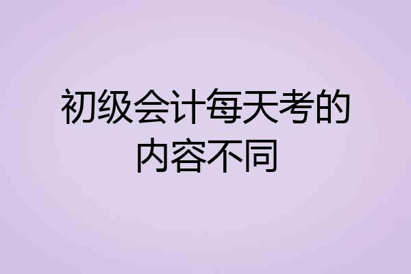初级会计每天考的内容不同