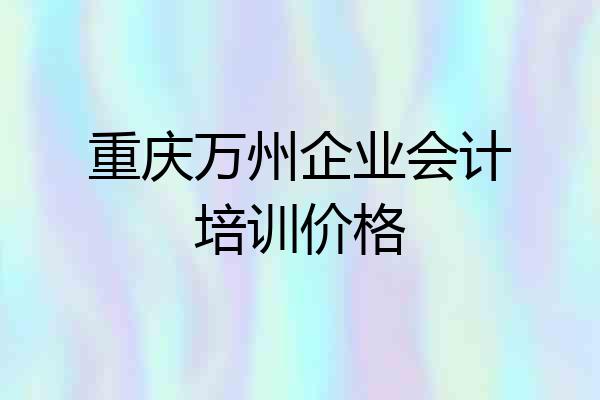 重庆万州企业会计培训价格