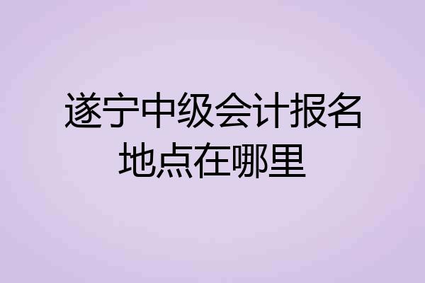 遂宁中级会计报名地点在哪里