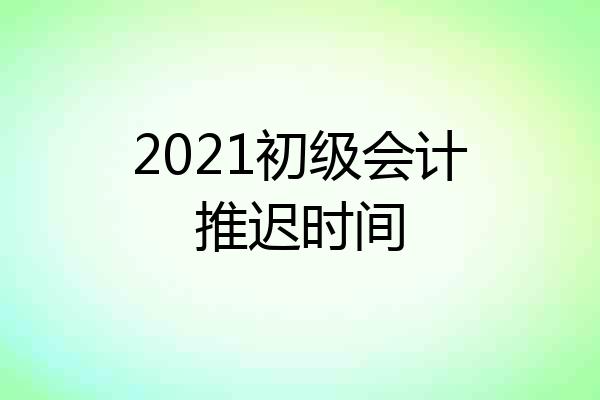 2021初级会计推迟时间