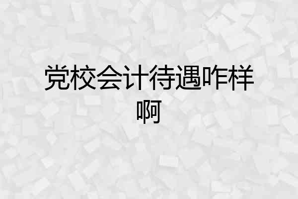 党校会计待遇咋样啊