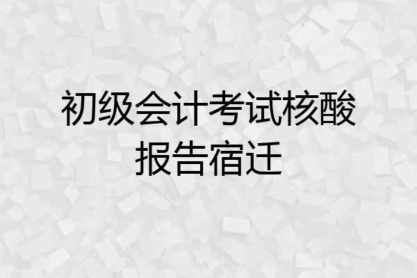 初级会计考试核酸报告宿迁