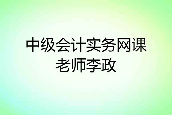 中级会计实务网课老师李政