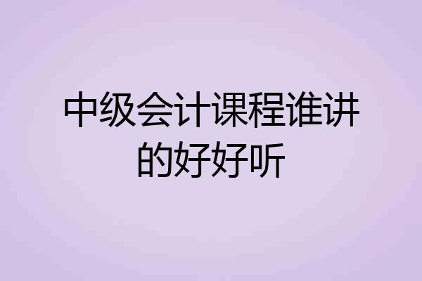 中级会计课程谁讲的好好听