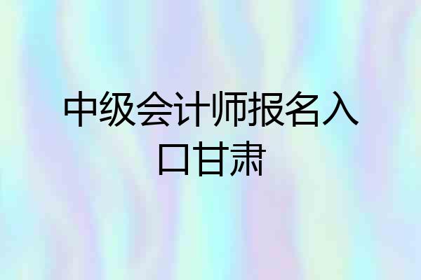 中级会计师报名入口甘肃