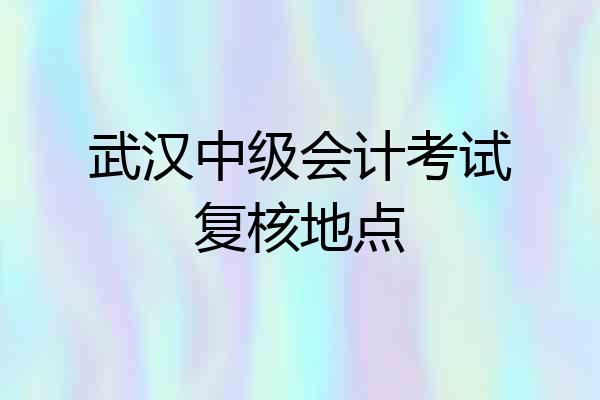 武汉中级会计考试复核地点
