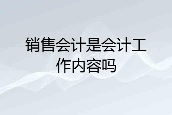 销售会计是会计工作内容吗
