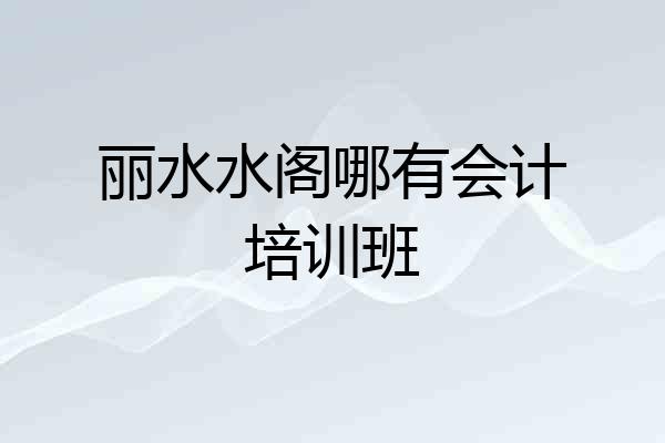 丽水水阁哪有会计培训班