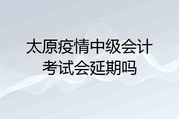 太原疫情中级会计考试会延期吗