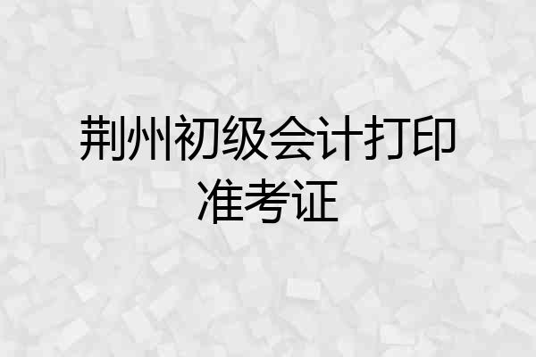 荆州初级会计打印准考证
