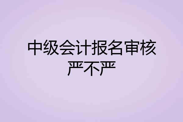 中级会计报名审核严不严