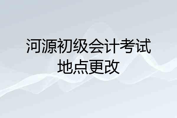 河源初级会计考试地点更改