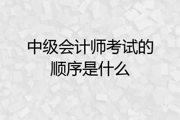 中级会计师考试的顺序是什么