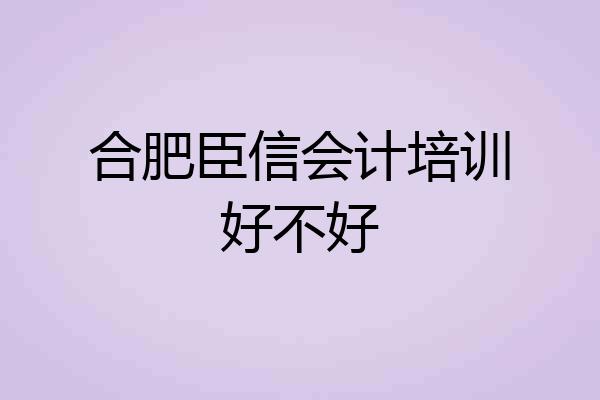 合肥臣信会计培训好不好