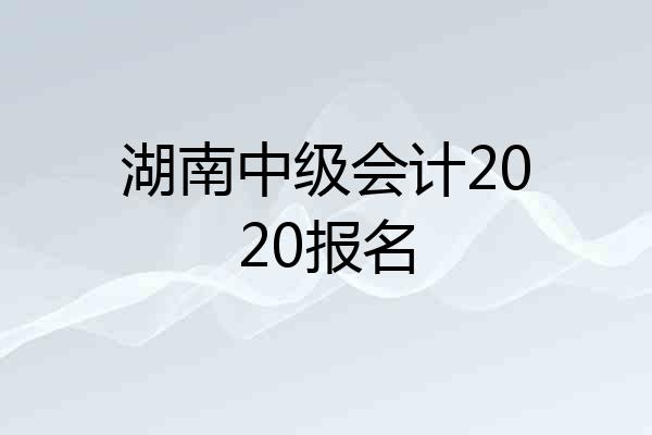 湖南中级会计2020报名
