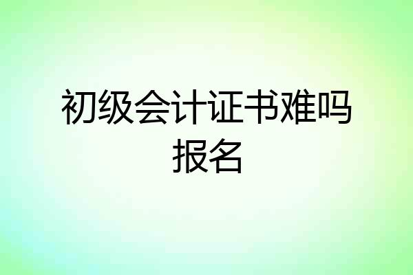 初级会计证书难吗报名
