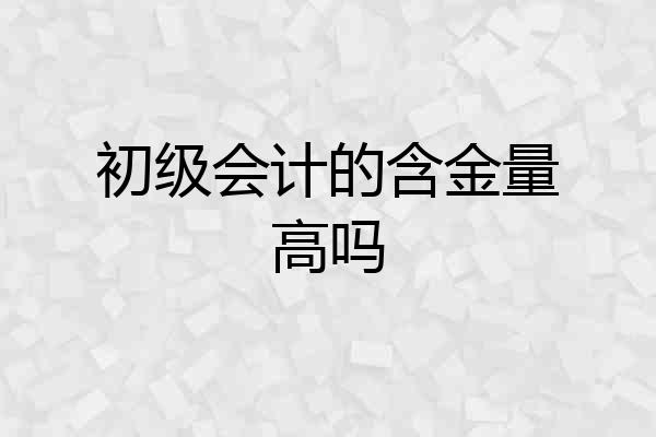 初级会计的含金量高吗