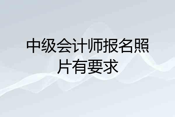 中级会计师报名照片有要求