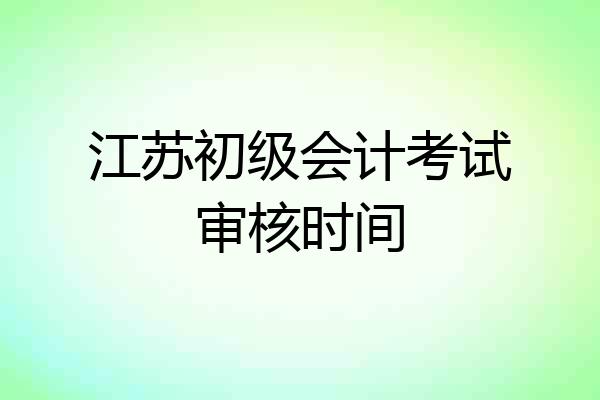 江苏初级会计考试审核时间