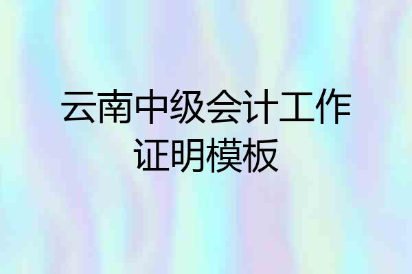 云南中级会计工作证明模板