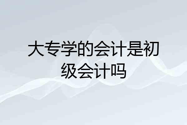 大专学的会计是初级会计吗