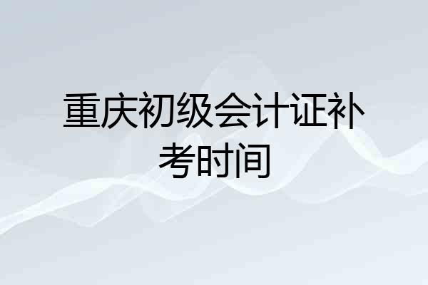 重庆初级会计证补考时间