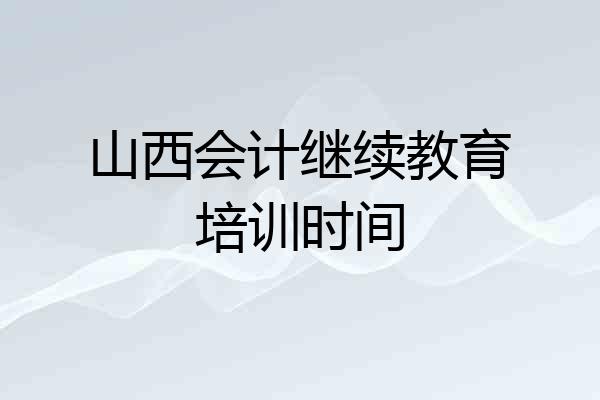 山西会计继续教育培训时间