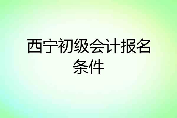 西宁初级会计报名条件
