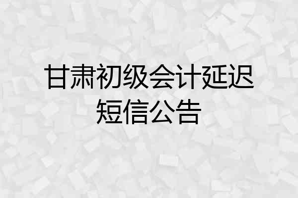 甘肃初级会计延迟短信公告