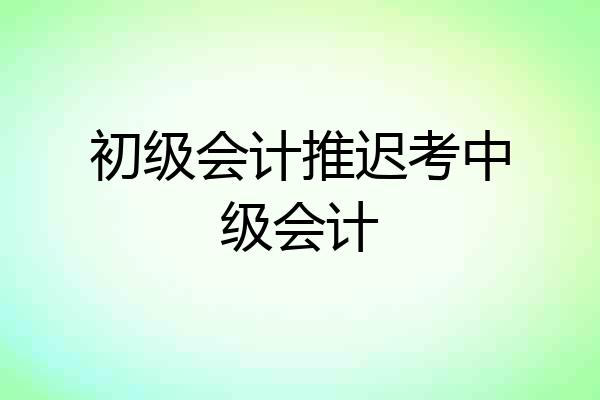 初级会计推迟考中级会计